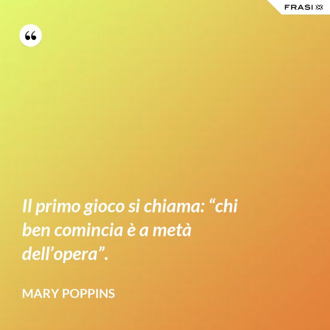 Il primo gioco si chiama: “chi ben comincia è a metà dell’opera”. - Mary Poppins