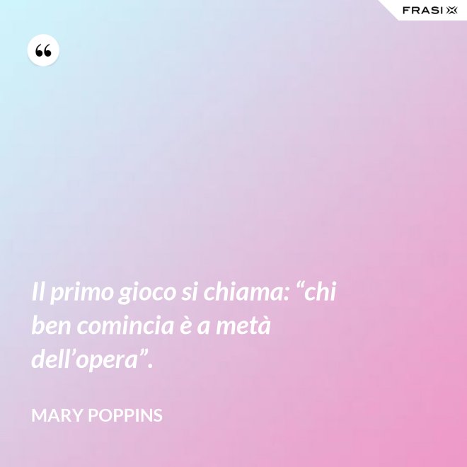 Il primo gioco si chiama: “chi ben comincia è a metà dell’opera”. - Mary Poppins