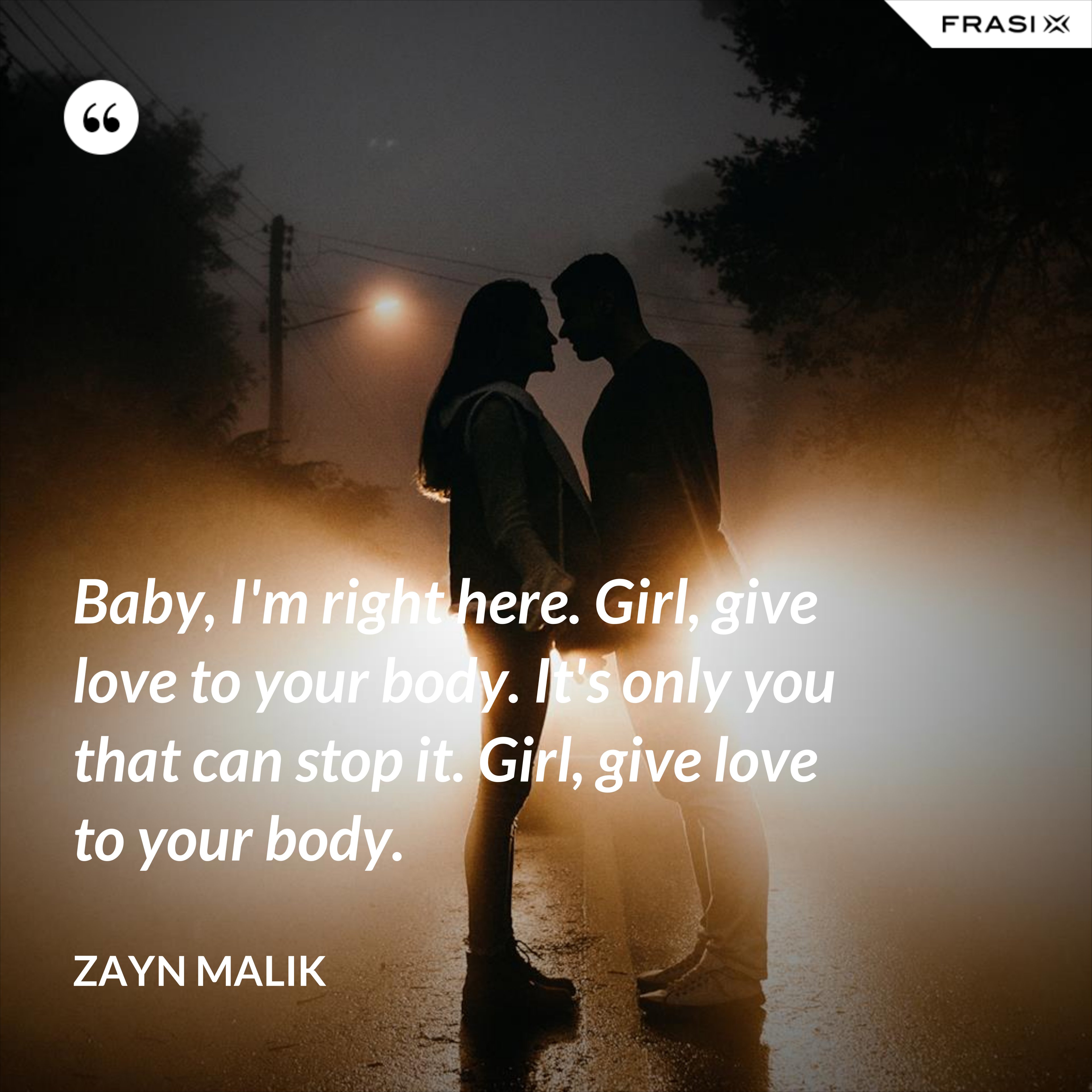Baby, I'm right here. Girl, give love to your body. It's only you that can stop it. Girl, give love to your body. - Zayn Malik