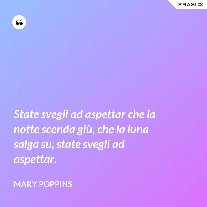 State svegli ad aspettar che la notte scenda giù, che la luna salga su, state svegli ad aspettar. - Mary Poppins