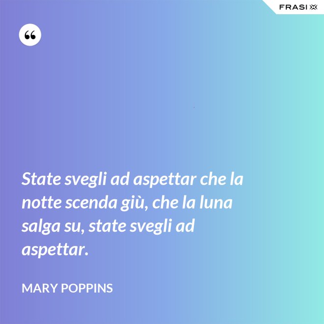 State svegli ad aspettar che la notte scenda giù, che la luna salga su, state svegli ad aspettar. - Mary Poppins