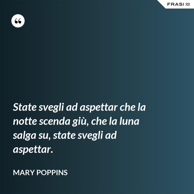 State svegli ad aspettar che la notte scenda giù, che la luna salga su, state svegli ad aspettar. - Mary Poppins
