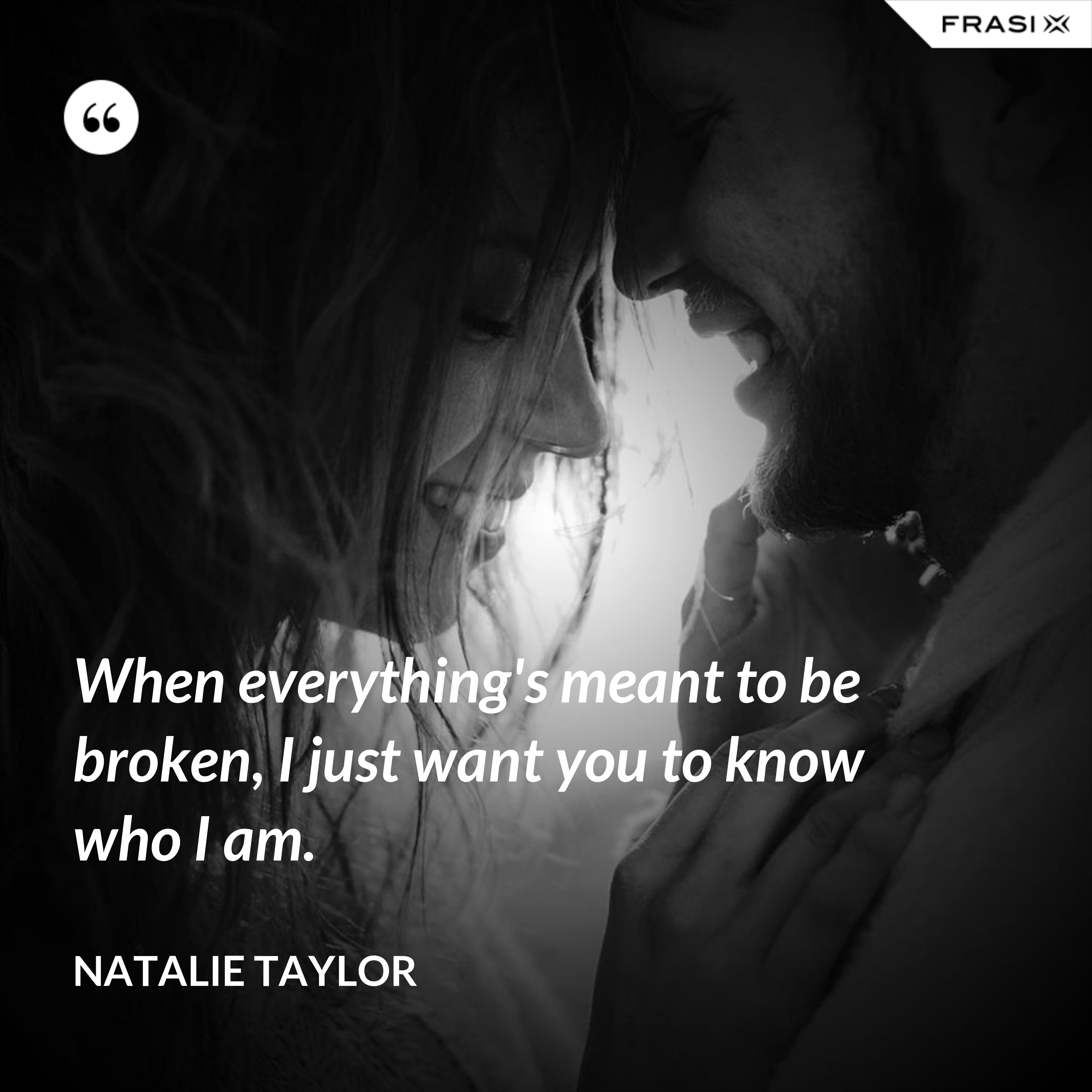 When everything's meant to be broken, I just want you to know who I am. - Natalie Taylor
