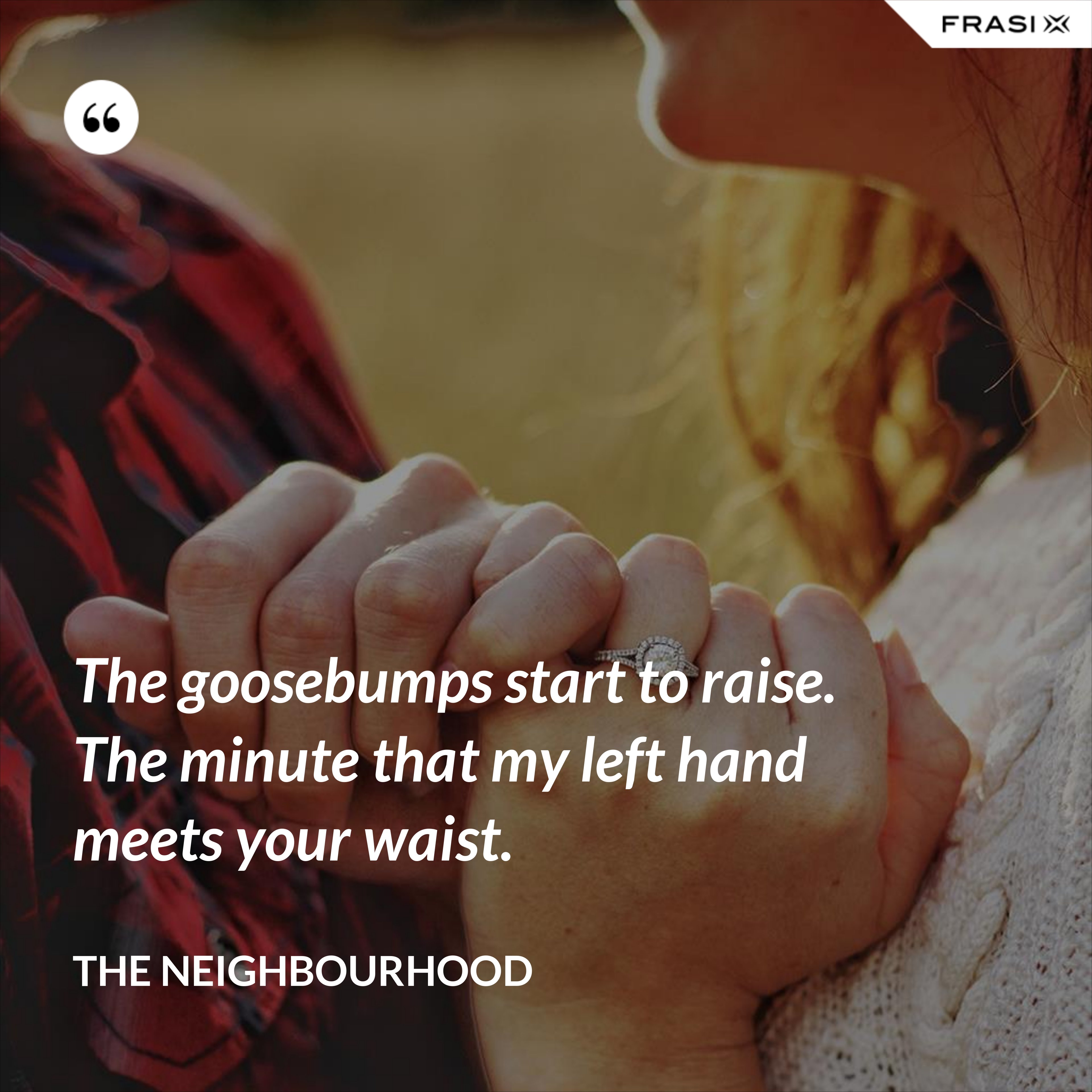 The goosebumps start to raise. The minute that my left hand meets your waist. - The Neighbourhood