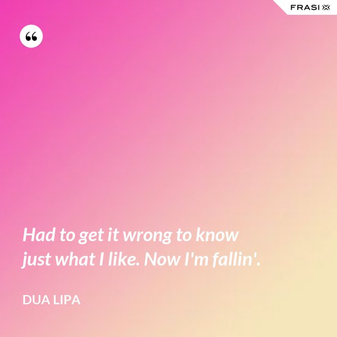 Had to get it wrong to know just what I like. Now I'm fallin'. - Dua Lipa
