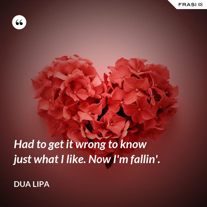 Had to get it wrong to know just what I like. Now I'm fallin'. - Dua Lipa