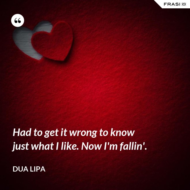 Had to get it wrong to know just what I like. Now I'm fallin'. - Dua Lipa