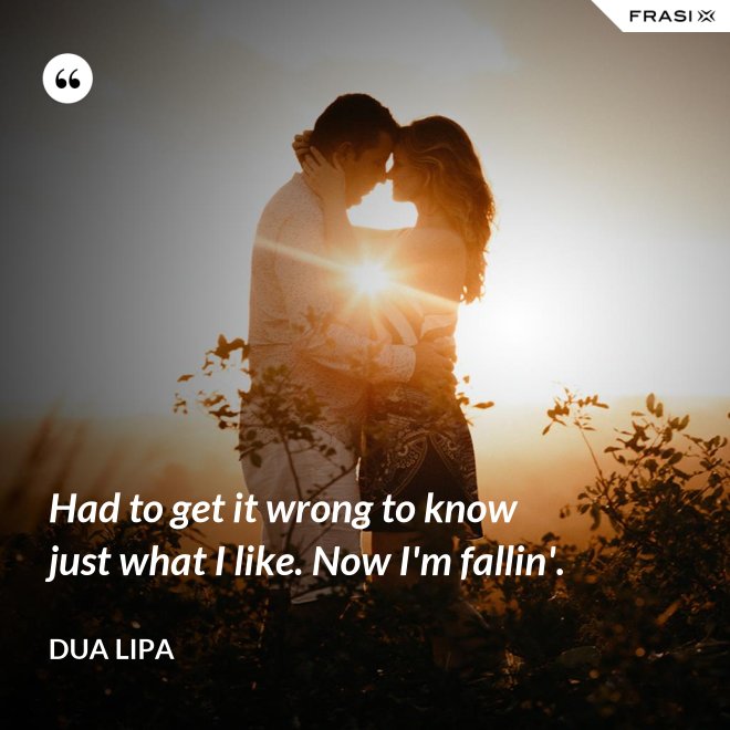 Had to get it wrong to know just what I like. Now I'm fallin'. - Dua Lipa