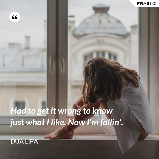 Had to get it wrong to know just what I like. Now I'm fallin'. - Dua Lipa