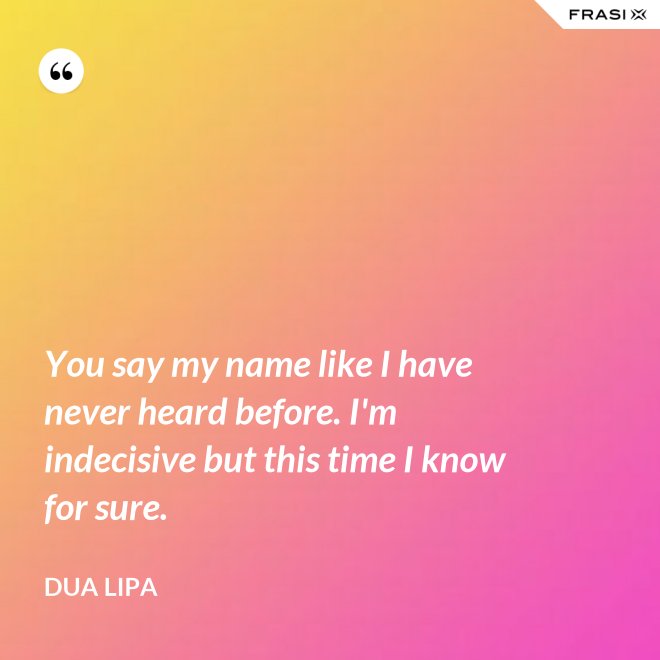 You say my name like I have never heard before. I'm indecisive but this time I know for sure. - Dua Lipa