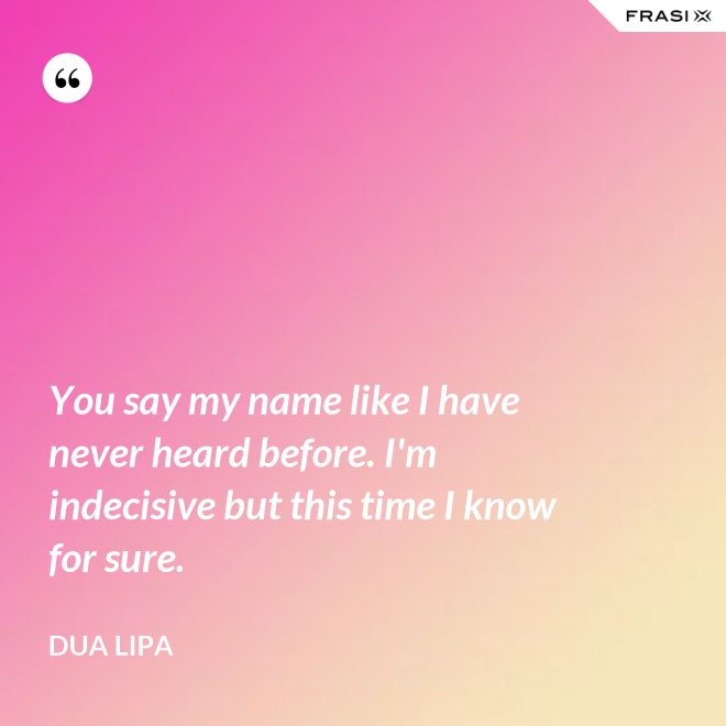 You say my name like I have never heard before. I'm indecisive but this time I know for sure. - Dua Lipa