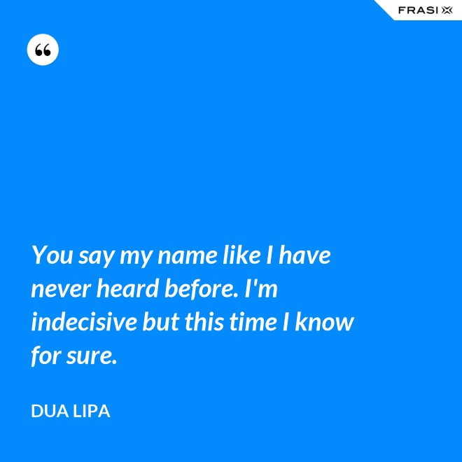 You say my name like I have never heard before. I'm indecisive but this time I know for sure. - Dua Lipa