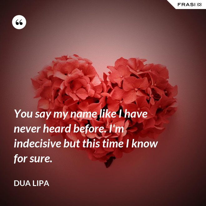 You say my name like I have never heard before. I'm indecisive but this time I know for sure. - Dua Lipa