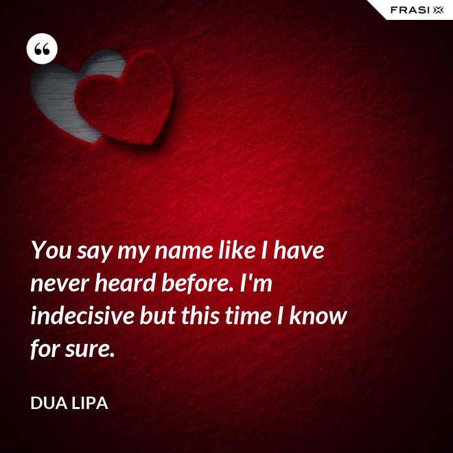 You say my name like I have never heard before. I'm indecisive but this time I know for sure. - Dua Lipa