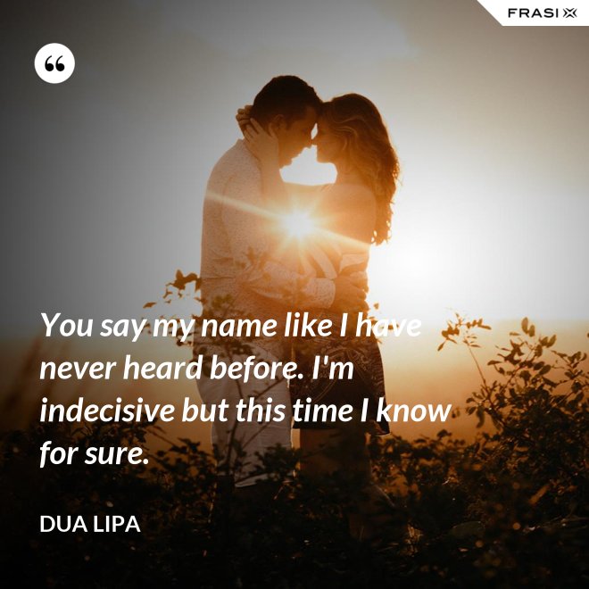 You say my name like I have never heard before. I'm indecisive but this time I know for sure. - Dua Lipa