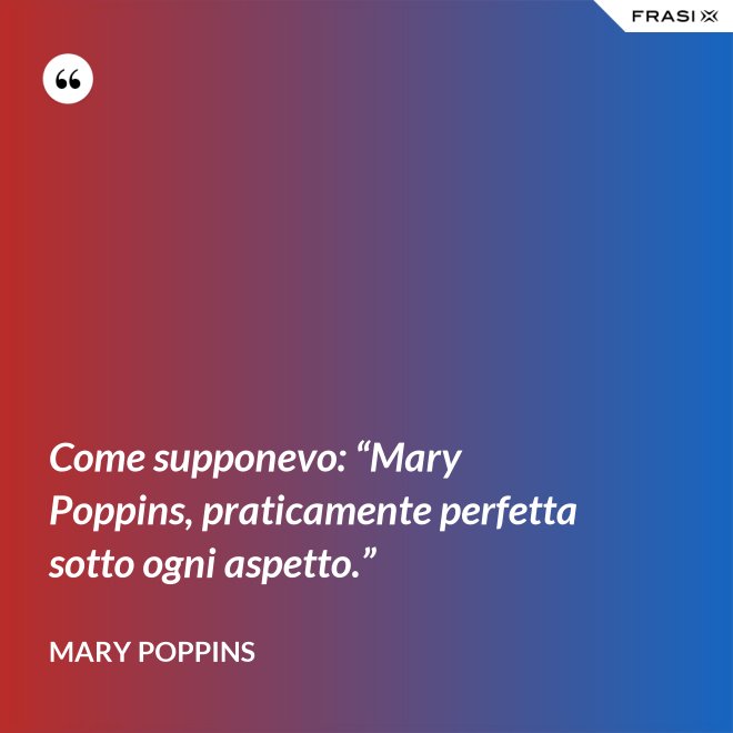 Come supponevo: “Mary Poppins, praticamente perfetta sotto ogni aspetto.” - Mary Poppins