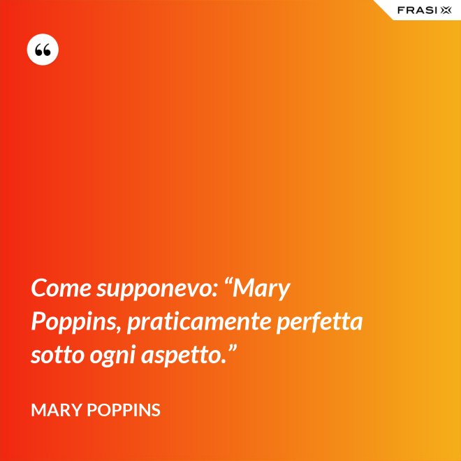 Come supponevo: “Mary Poppins, praticamente perfetta sotto ogni aspetto.” - Mary Poppins