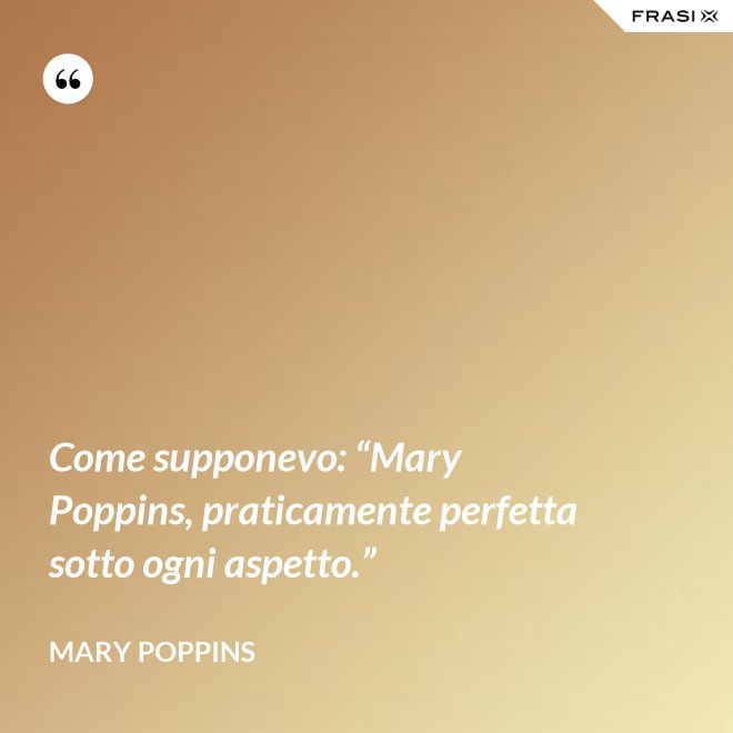 Come supponevo: “Mary Poppins, praticamente perfetta sotto ogni aspetto.” - Mary Poppins
