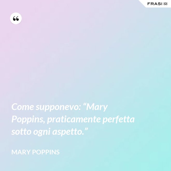 Come supponevo: “Mary Poppins, praticamente perfetta sotto ogni aspetto.” - Mary Poppins
