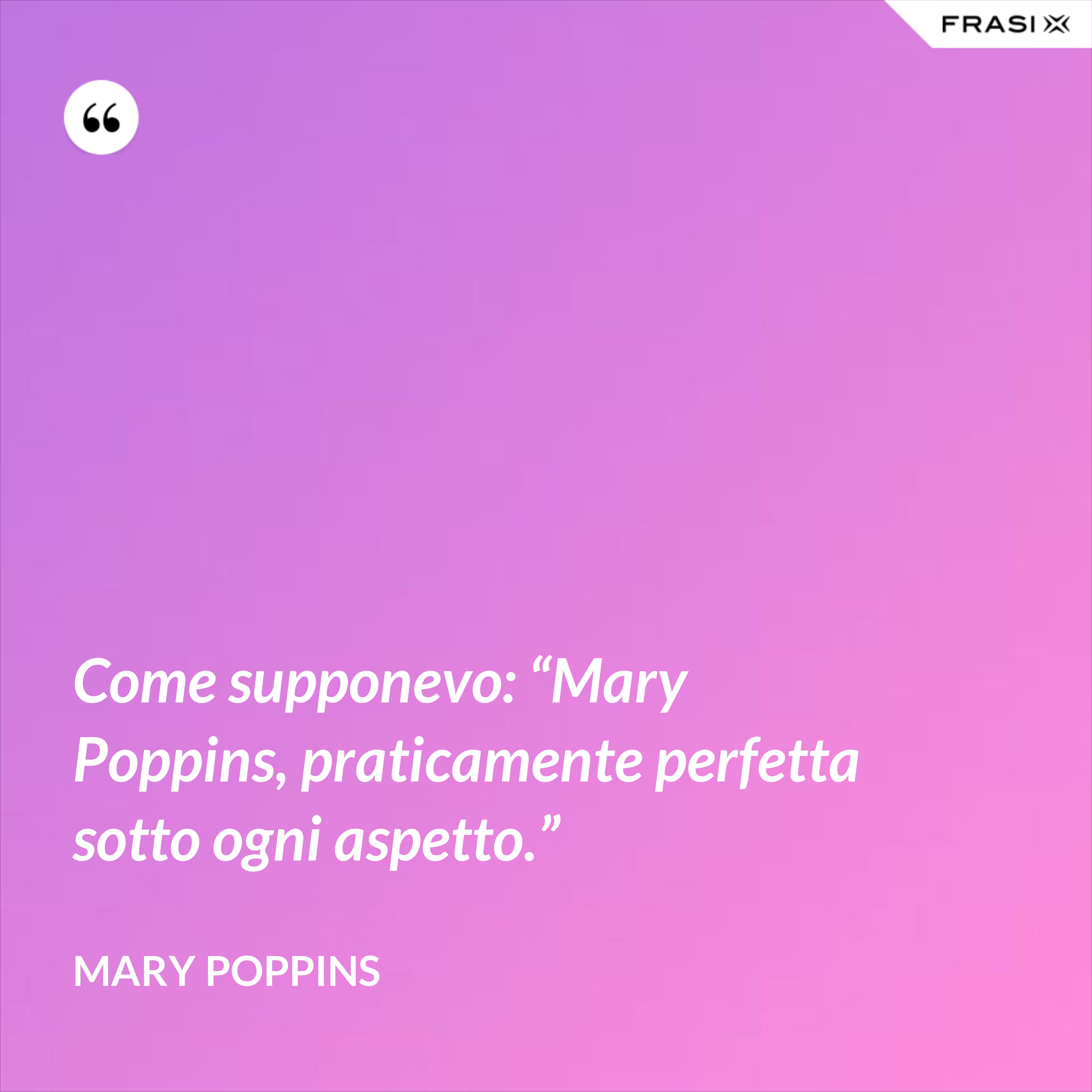 Come supponevo: “Mary Poppins, praticamente perfetta sotto ogni aspetto.” - Mary Poppins