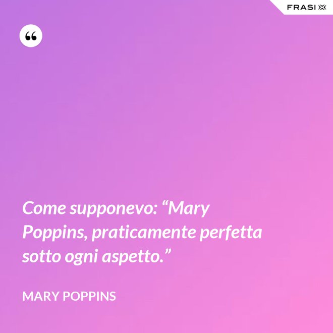 Come supponevo: “Mary Poppins, praticamente perfetta sotto ogni aspetto.” - Mary Poppins