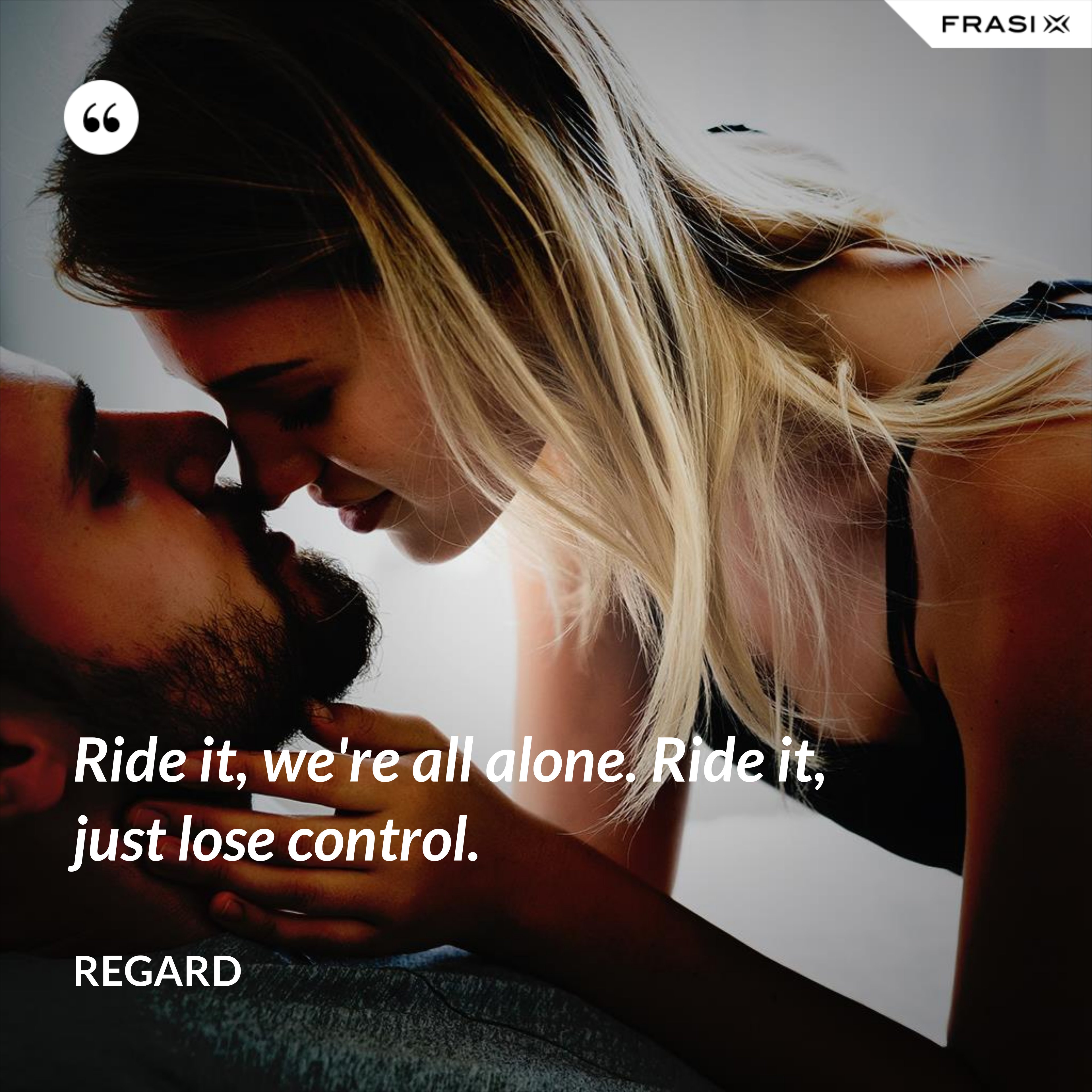 Ride it, we're all alone. Ride it, just lose control. - Regard