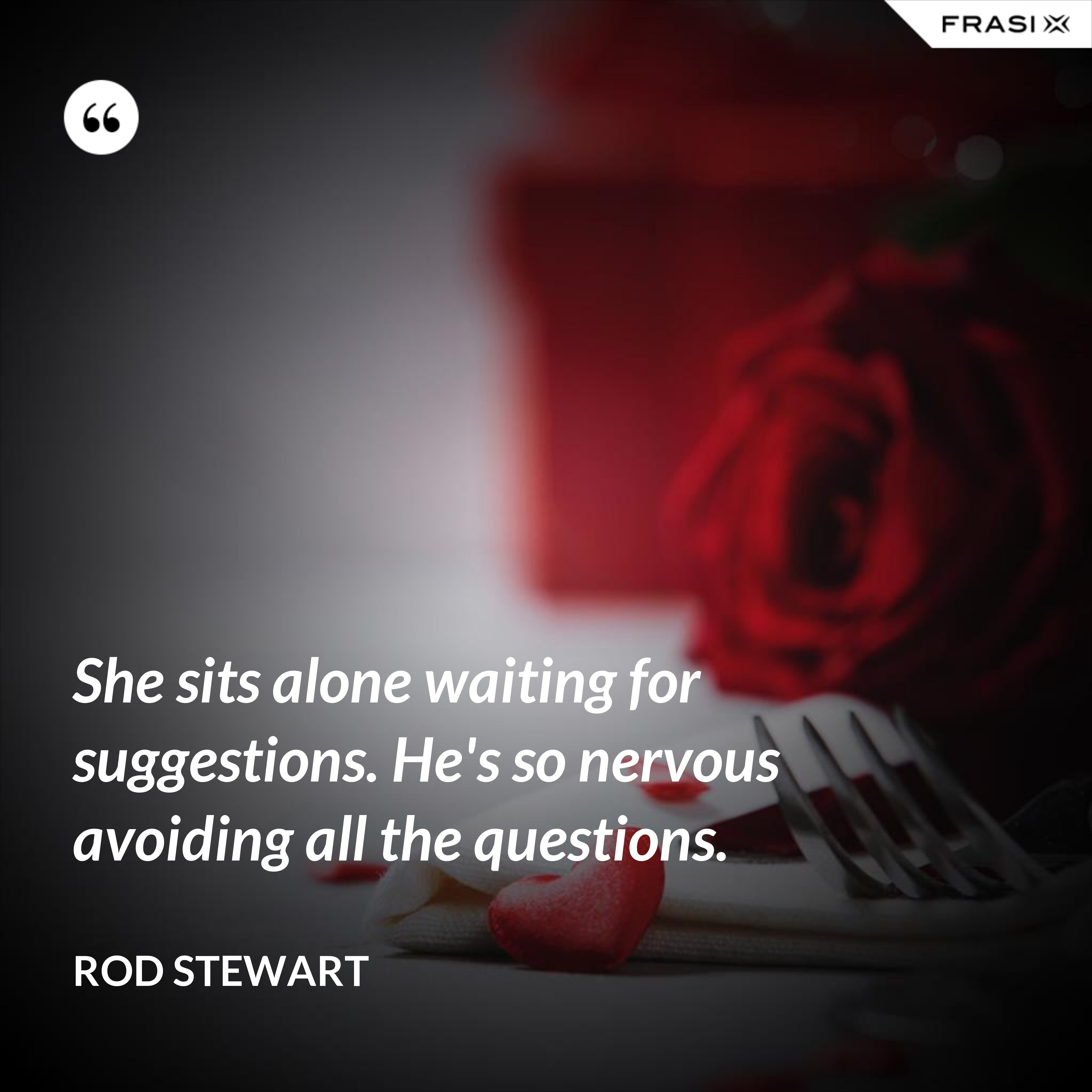 She sits alone waiting for suggestions. He's so nervous avoiding all the questions. - Rod Stewart