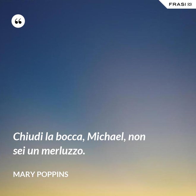 Chiudi la bocca, Michael, non sei un merluzzo. - Mary Poppins