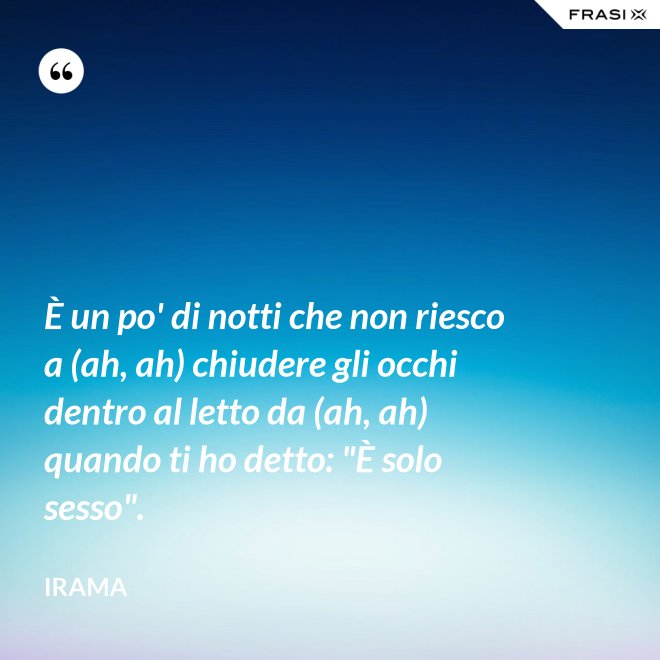 È un po' di notti che non riesco a (ah, ah) chiudere gli occhi dentro al letto da (ah, ah) quando ti ho detto: "È solo sesso". - Irama