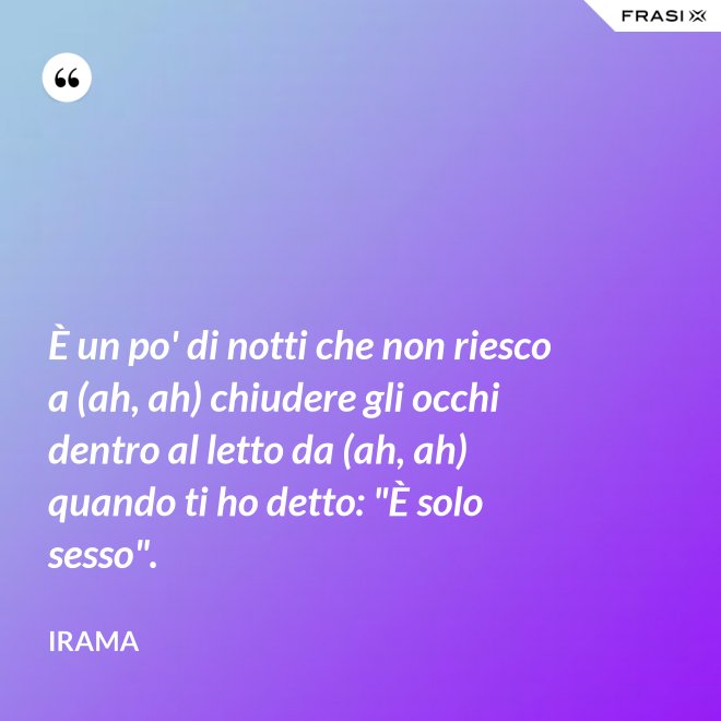 È un po' di notti che non riesco a (ah, ah) chiudere gli occhi dentro al letto da (ah, ah) quando ti ho detto: "È solo sesso". - Irama