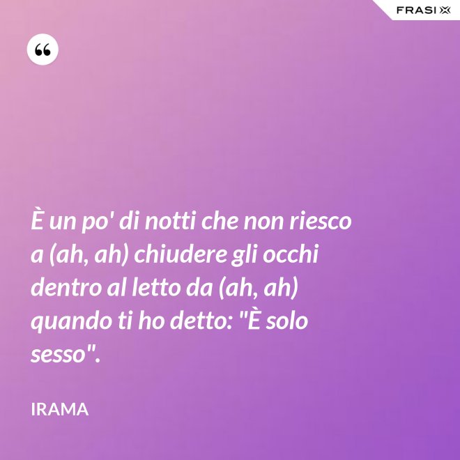 È un po' di notti che non riesco a (ah, ah) chiudere gli occhi dentro al letto da (ah, ah) quando ti ho detto: "È solo sesso". - Irama