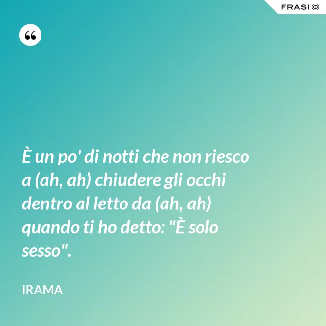 È un po' di notti che non riesco a (ah, ah) chiudere gli occhi dentro al letto da (ah, ah) quando ti ho detto: "È solo sesso". - Irama