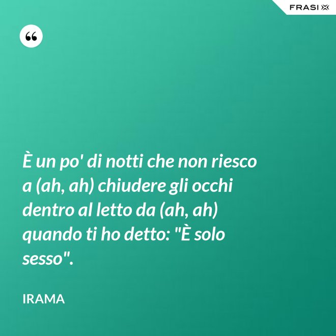 È un po' di notti che non riesco a (ah, ah) chiudere gli occhi dentro al letto da (ah, ah) quando ti ho detto: "È solo sesso". - Irama