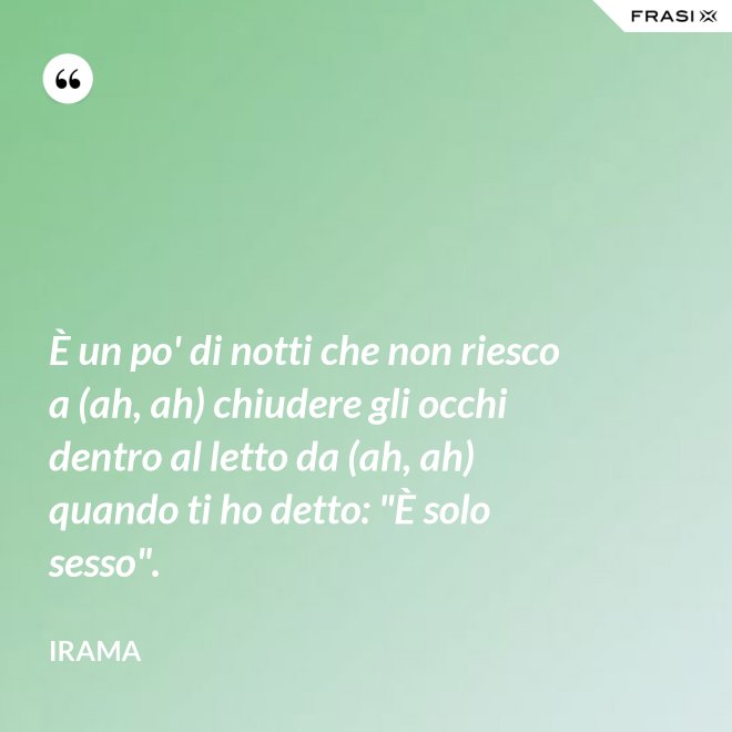 È un po' di notti che non riesco a (ah, ah) chiudere gli occhi dentro al letto da (ah, ah) quando ti ho detto: "È solo sesso". - Irama