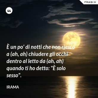 È un po' di notti che non riesco a (ah, ah) chiudere gli occhi dentro al letto da (ah, ah) quando ti ho detto: "È solo sesso". - Irama
