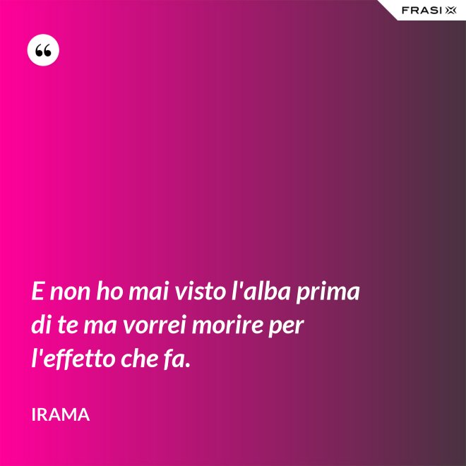 E non ho mai visto l'alba prima di te ma vorrei morire per l'effetto che fa. - Irama