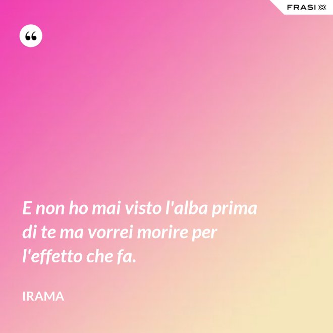 E non ho mai visto l'alba prima di te ma vorrei morire per l'effetto che fa. - Irama