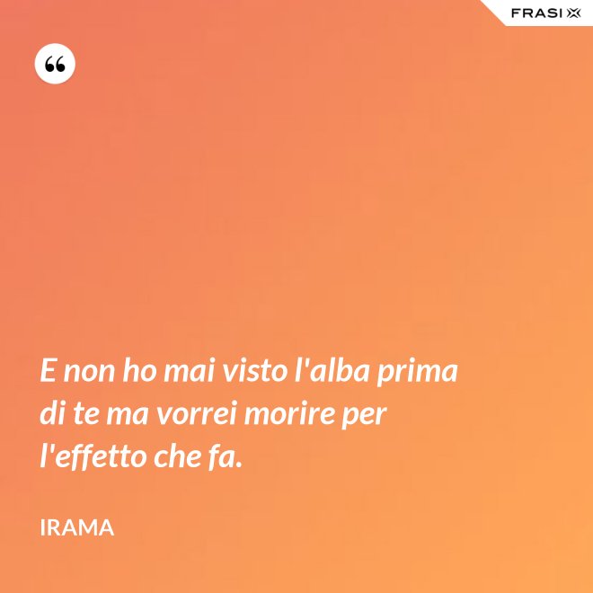 E non ho mai visto l'alba prima di te ma vorrei morire per l'effetto che fa. - Irama