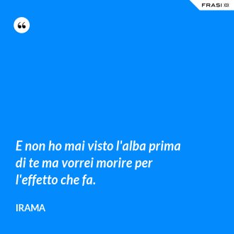 E non ho mai visto l'alba prima di te ma vorrei morire per l'effetto che fa. - Irama