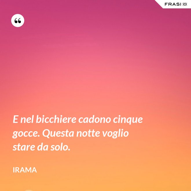 E nel bicchiere cadono cinque gocce. Questa notte voglio stare da solo. - Irama