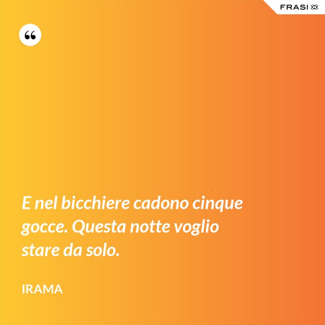 E nel bicchiere cadono cinque gocce. Questa notte voglio stare da solo. - Irama
