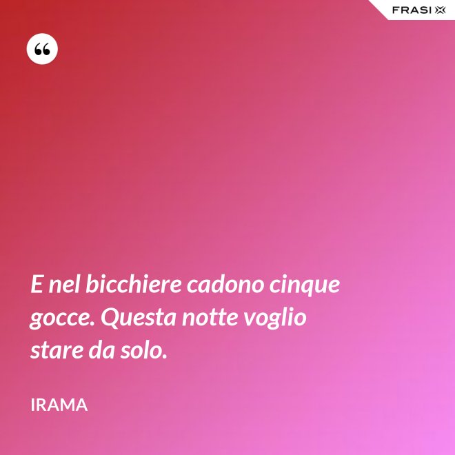 E nel bicchiere cadono cinque gocce. Questa notte voglio stare da solo. - Irama