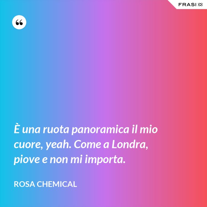 È una ruota panoramica il mio cuore, yeah. Come a Londra, piove e non mi importa. - Rosa Chemical