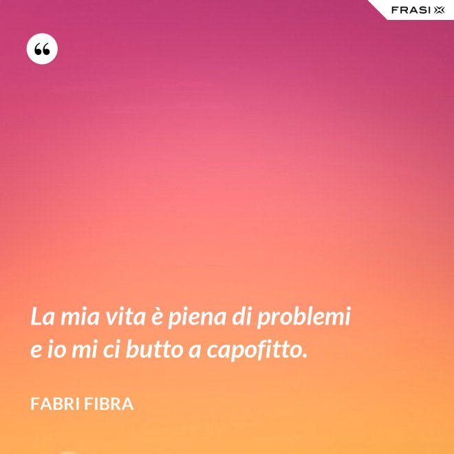 La mia vita è piena di problemi e io mi ci butto a capofitto. - Fabri Fibra