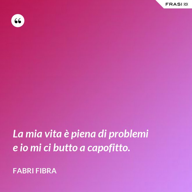 La mia vita è piena di problemi e io mi ci butto a capofitto. - Fabri Fibra
