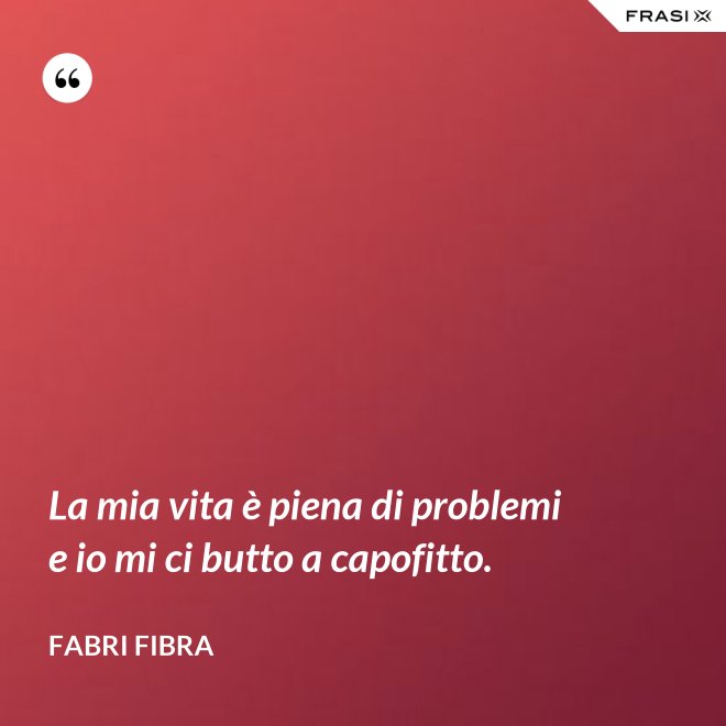 La mia vita è piena di problemi e io mi ci butto a capofitto. - Fabri Fibra