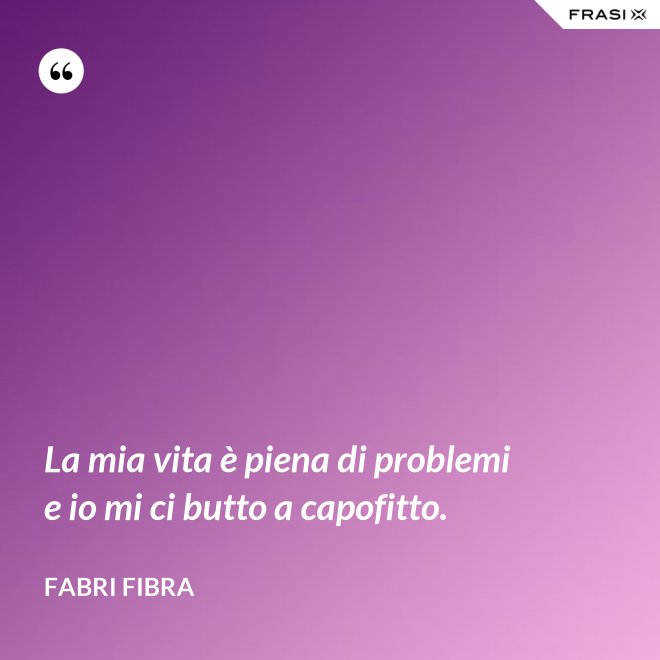 La mia vita è piena di problemi e io mi ci butto a capofitto. - Fabri Fibra
