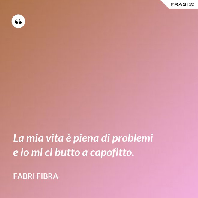 La mia vita è piena di problemi e io mi ci butto a capofitto. - Fabri Fibra