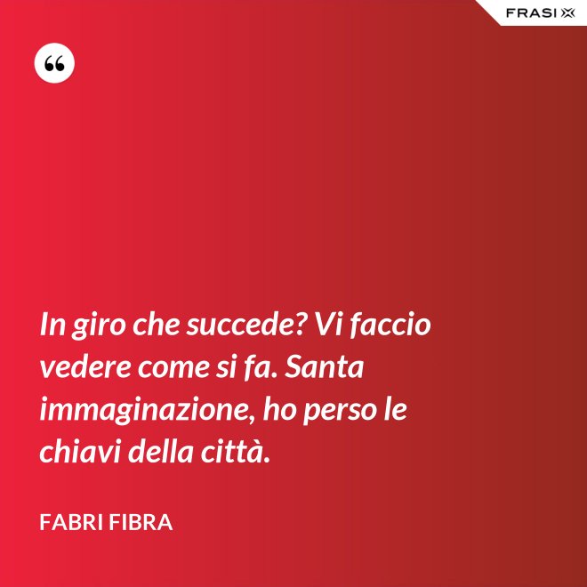 In giro che succede? Vi faccio vedere come si fa. Santa immaginazione, ho perso le chiavi della città. - Fabri Fibra