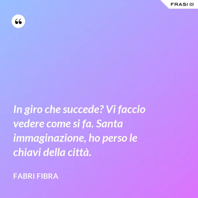 In giro che succede? Vi faccio vedere come si fa. Santa immaginazione, ho perso le chiavi della città. - Fabri Fibra
